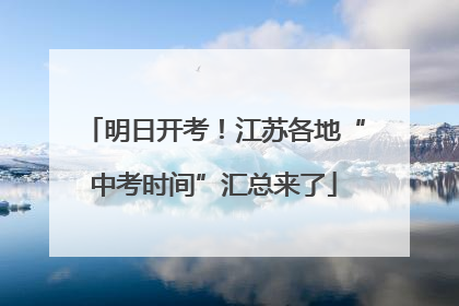 明日开考！江苏各地“中考时间”汇总来了