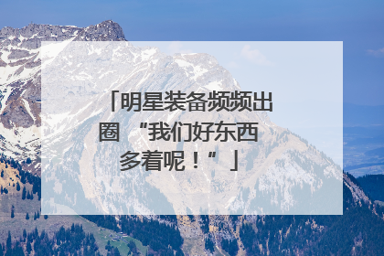 明星装备频频出圈 “我们好东西多着呢！”