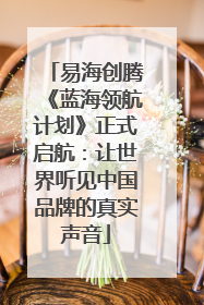 易海创腾《蓝海领航计划》正式启航：让世界听见中国品牌的真实声音
