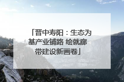 晋中寿阳：生态为基产业铺路 绘就廊带建设新画卷