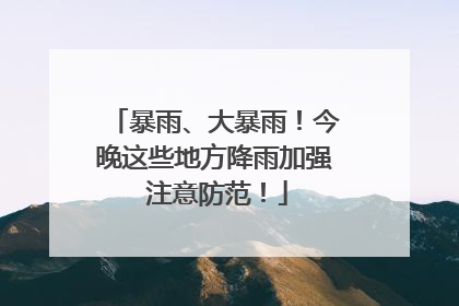 暴雨、大暴雨！今晚这些地方降雨加强 注意防范！