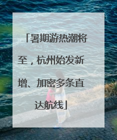 暑期游热潮将至，杭州始发新增、加密多条直达航线