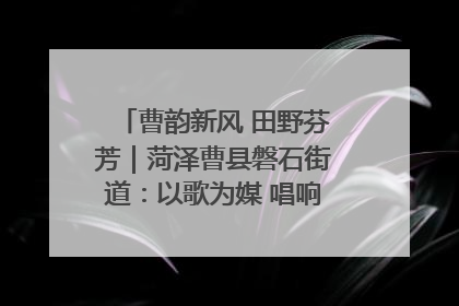 曹韵新风 田野芬芳｜菏泽曹县磐石街道：以歌为媒 唱响乡土“新歌声”