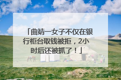 曲靖一女子不仅在银行柜台取钱被拒，2小时后还被抓了！
