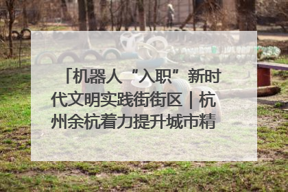 机器人“入职”新时代文明实践街街区｜杭州余杭着力提升城市精细化智能化管理水平