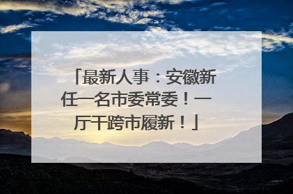 最新人事：安徽新任一名市委常委！一厅干跨市履新！