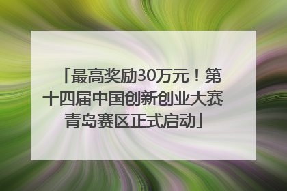 最高奖励30万元！第十四届中国创新创业大赛青岛赛区正式启动