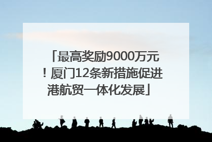最高奖励9000万元！厦门12条新措施促进港航贸一体化发展