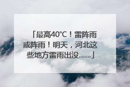 最高40℃！雷阵雨或阵雨！明天，河北这些地方雷雨出没……