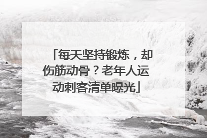 每天坚持锻炼，却伤筋动骨？老年人运动刺客清单曝光