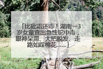 比砒霜还毒！湖南一3岁女童查出急性铊中毒，眼神呆滞、大把脱发、走路如踩棉花……