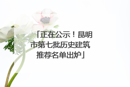 正在公示！昆明市第七批历史建筑推荐名单出炉