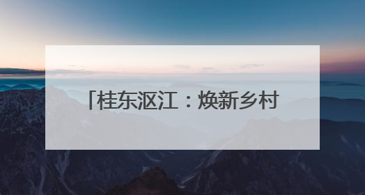 桂东沤江：焕新乡村风貌 诚邀旅居游客