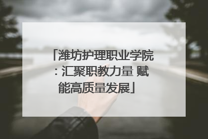 潍坊护理职业学院：汇聚职教力量 赋能高质量发展
