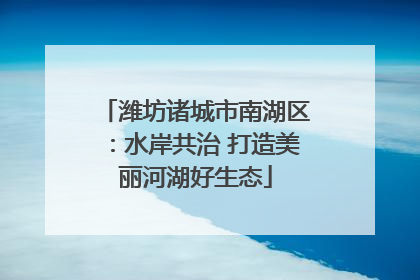 潍坊诸城市南湖区：水岸共治 打造美丽河湖好生态