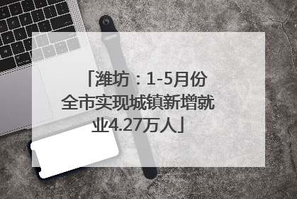 潍坊：1-5月份全市实现城镇新增就业4.27万人