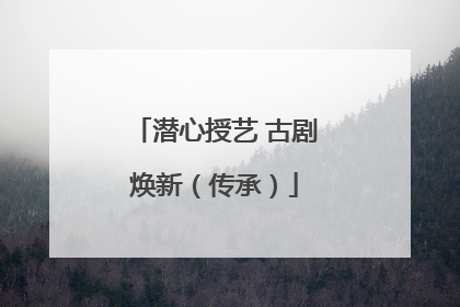 潜心授艺 古剧焕新（传承）