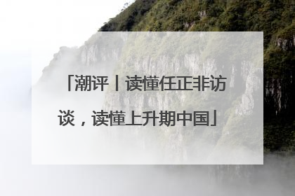 潮评丨读懂任正非访谈，读懂上升期中国
