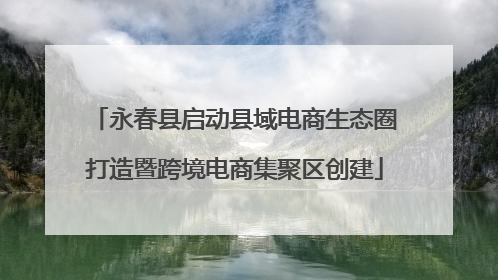 永春县启动县域电商生态圈打造暨跨境电商集聚区创建
