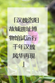 汉魏洛阳故城遗址博物馆试运行 千年汉魏 风华再现