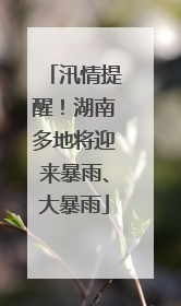 汛情提醒！湖南多地将迎来暴雨、大暴雨