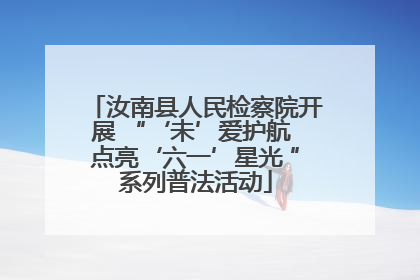 汝南县人民检察院开展 “‘未’爱护航 点亮‘六一’星光 ”系列普法活动