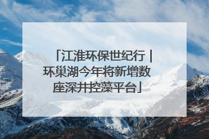 江淮环保世纪行｜环巢湖今年将新增数座深井控藻平台