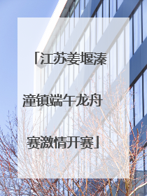 江苏姜堰溱潼镇端午龙舟赛激情开赛