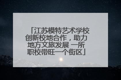 江苏模特艺术学校创新校地合作，助力地方文旅发展 一所职校带旺一个街区