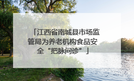 江西省南城县市场监管局为养老机构食品安全“把脉问诊”