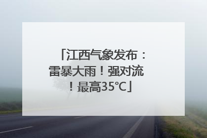 江西气象发布：雷暴大雨！强对流！最高35℃