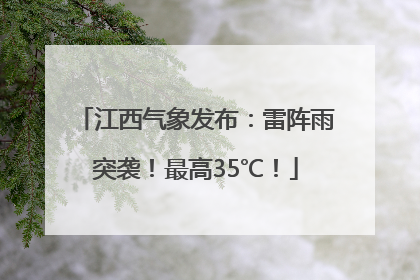 江西气象发布：雷阵雨突袭！最高35℃！