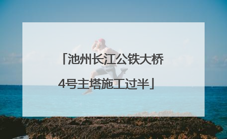 池州长江公铁大桥4号主塔施工过半
