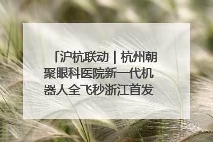 沪杭联动｜杭州朝聚眼科医院新一代机器人全飞秒浙江首发庆典仪式圆满落幕
