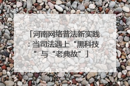 河南网络普法新实践：当司法遇上“黑科技”与“老典故”