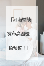 河南继续发布高温橙色预警！