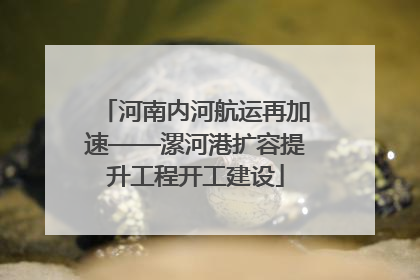 河南内河航运再加速——漯河港扩容提升工程开工建设
