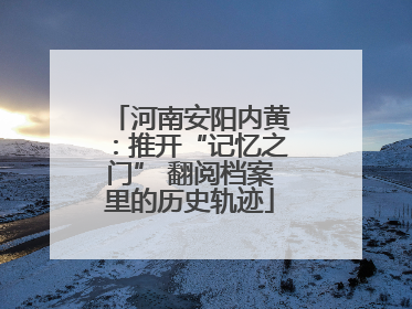 河南安阳内黄：推开“记忆之门” 翻阅档案里的历史轨迹