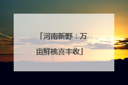 河南新野：万亩鲜桃喜丰收