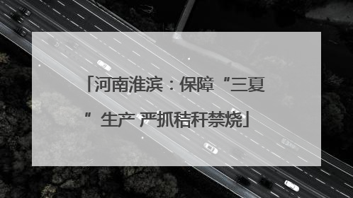 河南淮滨：保障“三夏”生产 严抓秸秆禁烧