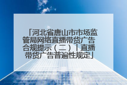 河北省唐山市市场监管局网络直播带货广告合规提示（二）︱直播带货广告普遍性规定