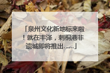 泉州文化新地标来啦！就在丰泽，刺桐港非遗城即将推出……