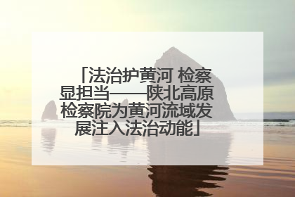 法治护黄河 检察显担当——陕北高原检察院为黄河流域发展注入法治动能