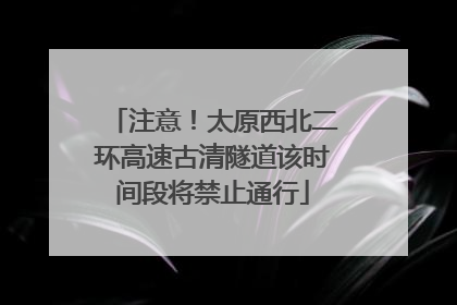 注意！太原西北二环高速古清隧道该时间段将禁止通行