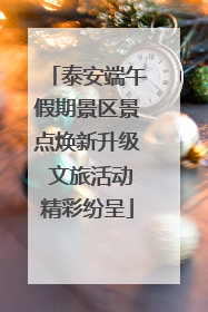 泰安端午假期景区景点焕新升级 文旅活动精彩纷呈