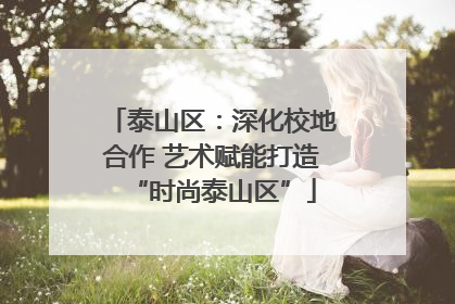 泰山区：深化校地合作 艺术赋能打造“时尚泰山区”