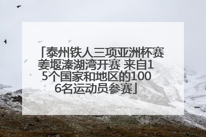泰州铁人三项亚洲杯赛姜堰溱湖湾开赛 来自15个国家和地区的1006名运动员参赛