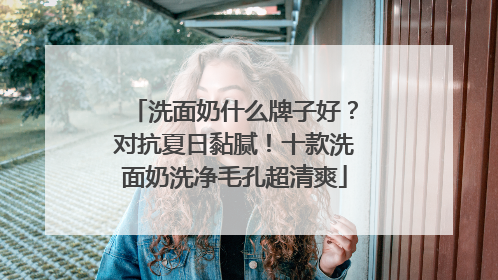 洗面奶什么牌子好？对抗夏日黏腻！十款洗面奶洗净毛孔超清爽
