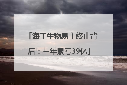 海王生物易主终止背后：三年累亏39亿