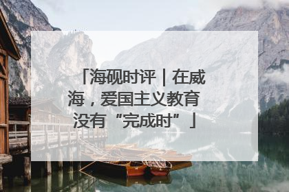 海砚时评｜在威海，爱国主义教育没有“完成时”